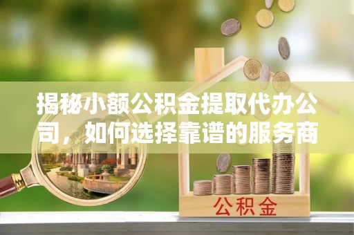 施秉揭秘小额公积金提取代办公司，如何选择靠谱的服务商？