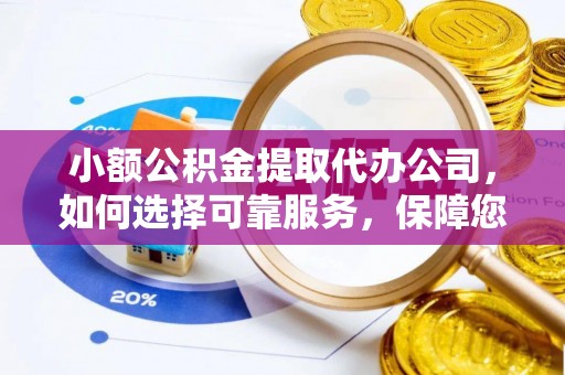 施秉小额公积金提取代办公司，如何选择可靠服务，保障您的资金安全