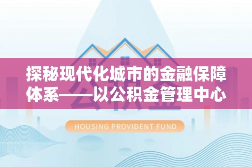 施秉探秘现代化城市的金融保障体系——以公积金管理中心为核心的民生服务