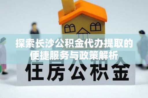 施秉探索长沙公积金代办提取的便捷服务与政策解析