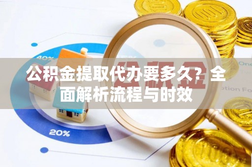 施秉公积金提取代办要多久？全面解析流程与时效