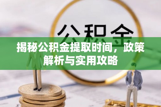 施秉揭秘公积金提取时间，政策解析与实用攻略