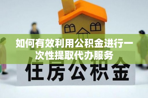 施秉如何有效利用公积金进行一次性提取代办服务