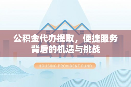 施秉公积金代办提取，便捷服务背后的机遇与挑战