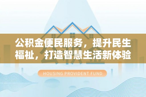 施秉公积金便民服务，提升民生福祉，打造智慧生活新体验