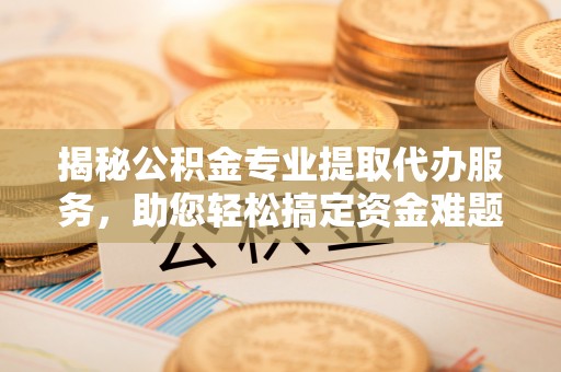 施秉揭秘公积金专业提取代办服务，助您轻松搞定资金难题