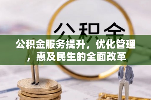 施秉公积金服务提升，优化管理，惠及民生的全面改革