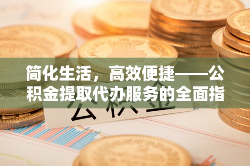 施秉简化生活，高效便捷——公积金提取代办服务的全面指南