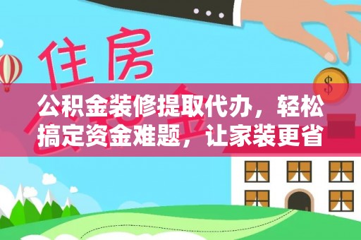 施秉公积金装修提取代办，轻松搞定资金难题，让家装更省心