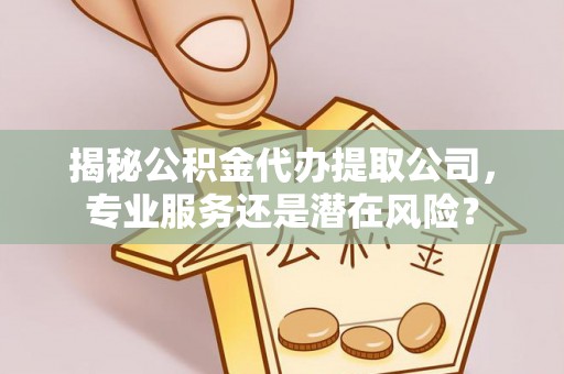 施秉揭秘公积金代办提取公司，专业服务还是潜在风险？