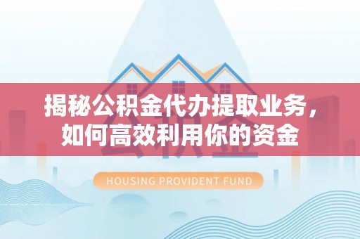 施秉揭秘公积金代办提取业务，如何高效利用你的资金