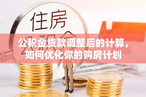 施秉公积金贷款调整后的计算，如何优化你的购房计划