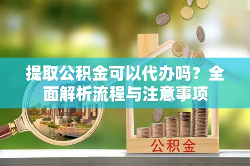 施秉提取公积金可以代办吗？全面解析流程与注意事项