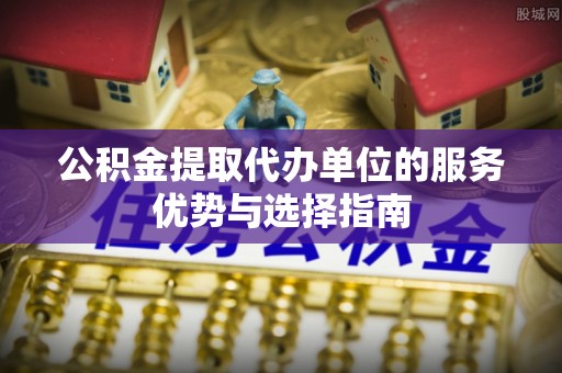 施秉公积金提取代办单位的服务优势与选择指南