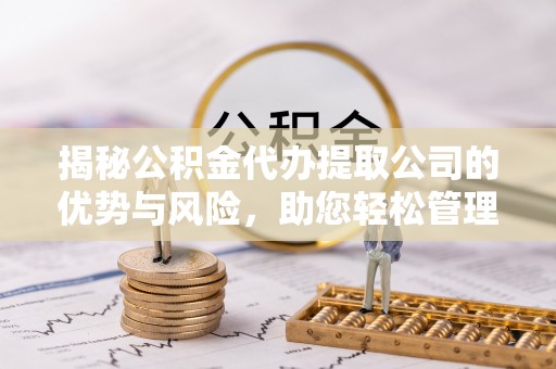 施秉揭秘公积金代办提取公司的优势与风险，助您轻松管理财务