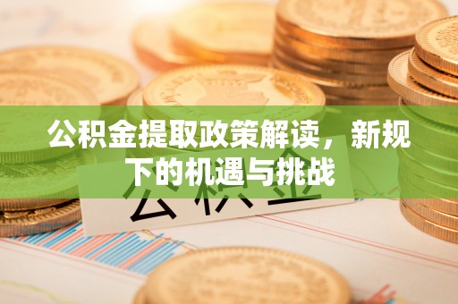 施秉公积金提取政策解读，新规下的机遇与挑战