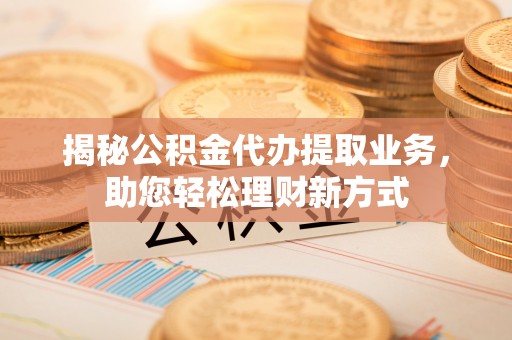 施秉揭秘公积金代办提取业务，助您轻松理财新方式
