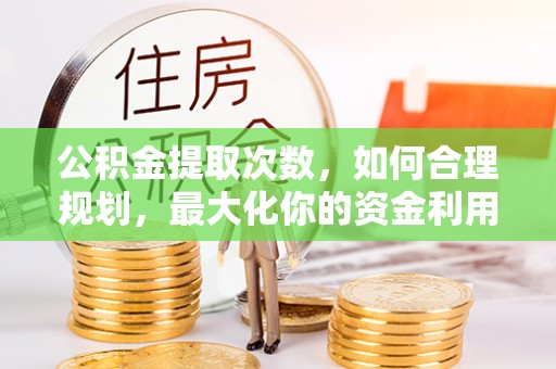 施秉公积金提取次数，如何合理规划，最大化你的资金利用