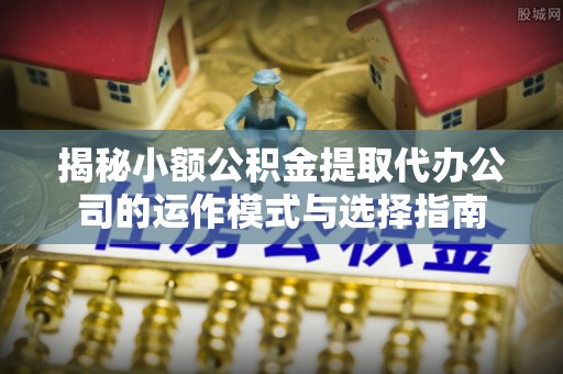 施秉揭秘小额公积金提取代办公司的运作模式与选择指南