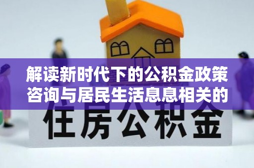 施秉解读新时代下的公积金政策咨询与居民生活息息相关的变化