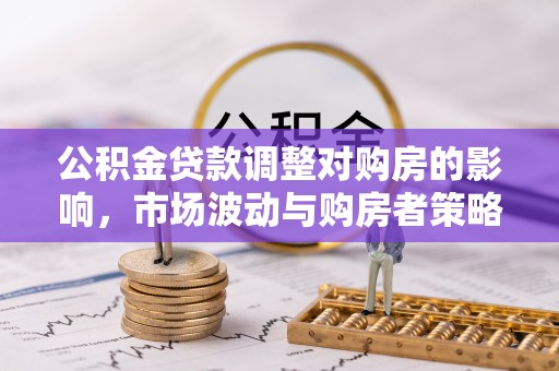 施秉公积金贷款调整对购房的影响，市场波动与购房者策略解析