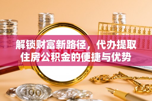 施秉解锁财富新路径，代办提取住房公积金的便捷与优势