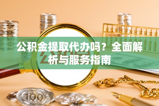 施秉公积金提取代办吗？全面解析与服务指南