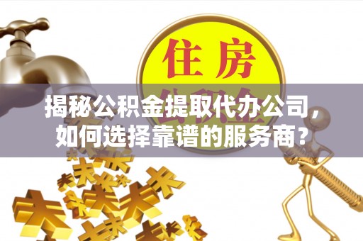 施秉揭秘公积金提取代办公司，如何选择靠谱的服务商？