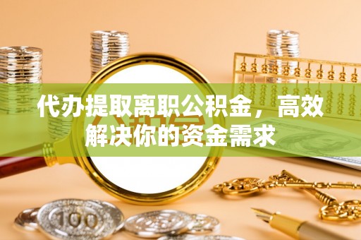 施秉代办提取离职公积金，高效解决你的资金需求