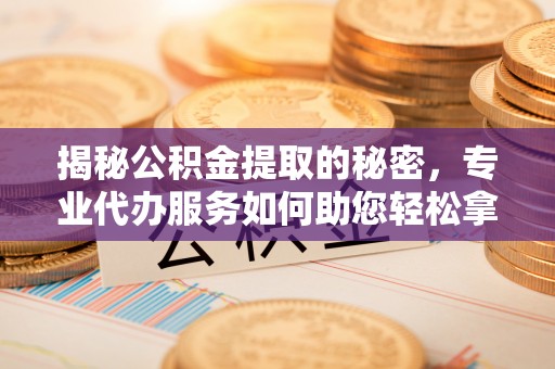 施秉揭秘公积金提取的秘密，专业代办服务如何助您轻松拿钱