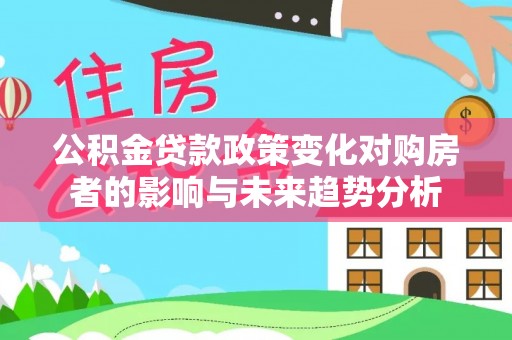 施秉公积金贷款政策变化对购房者的影响与未来趋势分析