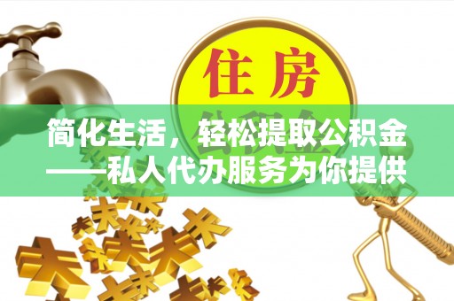 施秉简化生活，轻松提取公积金——私人代办服务为你提供便利