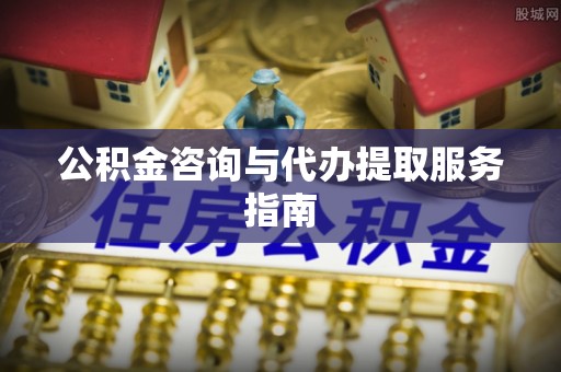 施秉公积金咨询与代办提取服务指南