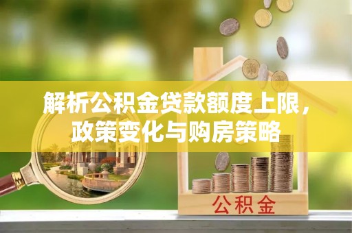 施秉解析公积金贷款额度上限，政策变化与购房策略