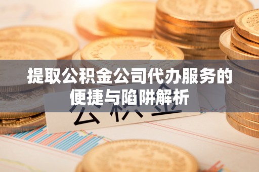 施秉提取公积金公司代办服务的便捷与陷阱解析