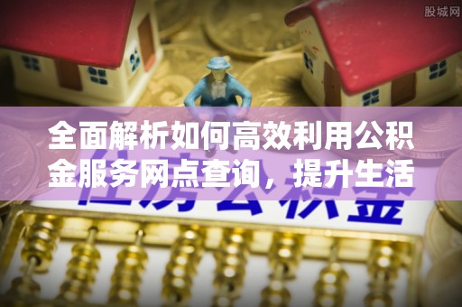 施秉全面解析如何高效利用公积金服务网点查询，提升生活便利性