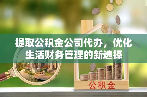 施秉提取公积金公司代办，优化生活财务管理的新选择
