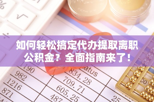 施秉如何轻松搞定代办提取离职公积金？全面指南来了！