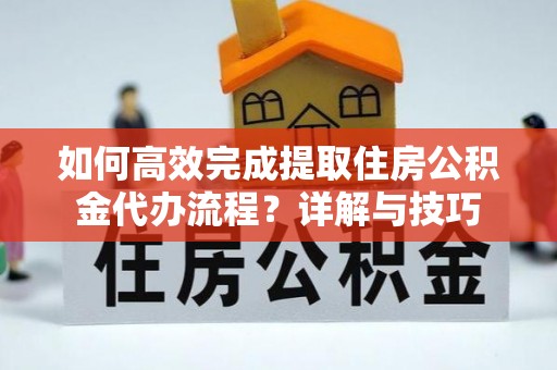 施秉如何高效完成提取住房公积金代办流程？详解与技巧