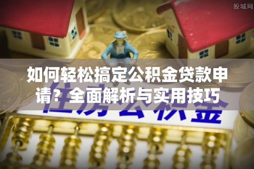 施秉如何轻松搞定公积金贷款申请？全面解析与实用技巧