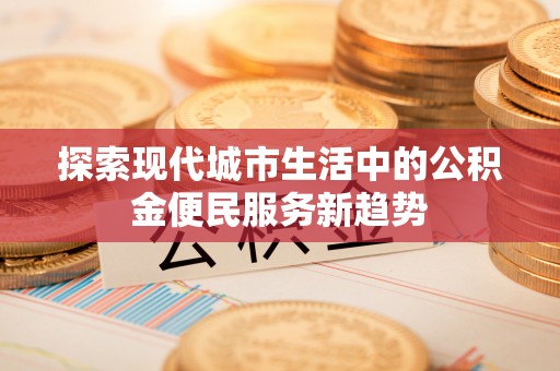 施秉探索现代城市生活中的公积金便民服务新趋势