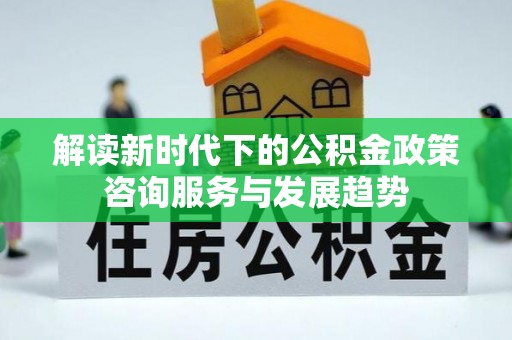 施秉解读新时代下的公积金政策咨询服务与发展趋势