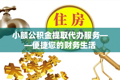 施秉小额公积金提取代办服务——便捷您的财务生活