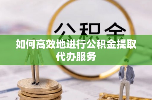 施秉如何高效地进行公积金提取代办服务