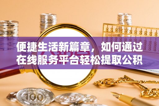 施秉便捷生活新篇章，如何通过在线服务平台轻松提取公积金