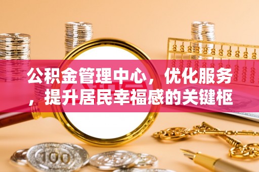 施秉公积金管理中心，优化服务，提升居民幸福感的关键枢纽