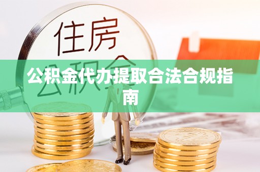 施秉公积金代办提取合法合规指南