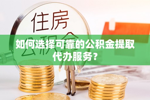 施秉如何选择可靠的公积金提取代办服务？