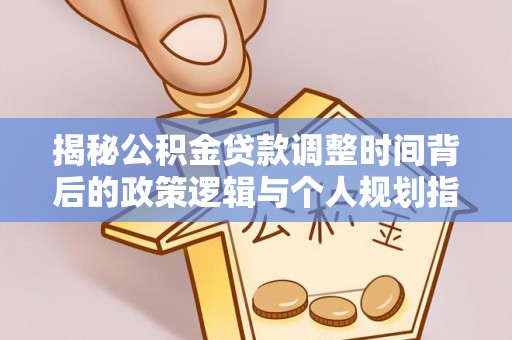 施秉揭秘公积金贷款调整时间背后的政策逻辑与个人规划指南