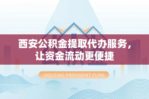 施秉西安公积金提取代办服务，让资金流动更便捷